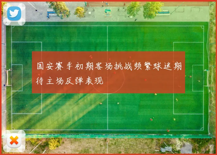 国安赛季初期客场挑战频繁球迷期待主场反弹表现