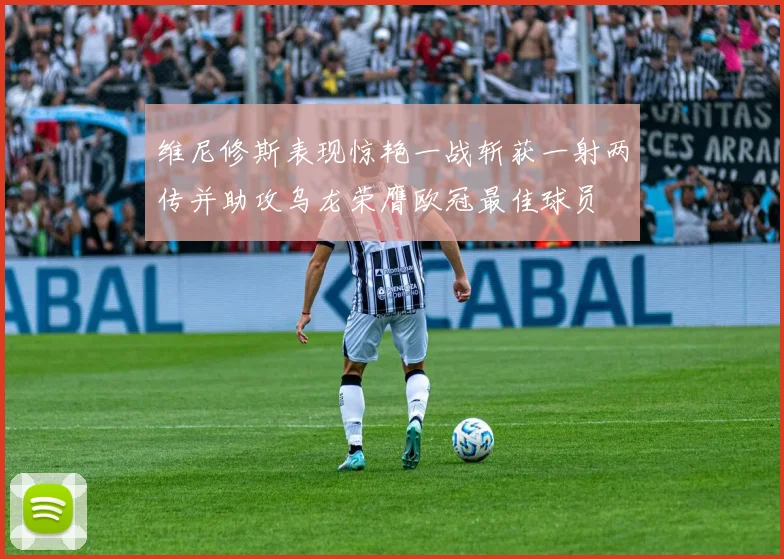 维尼修斯表现惊艳一战斩获一射两传并助攻乌龙荣膺欧冠最佳球员
