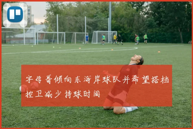 字母哥倾向东海岸球队并希望搭档控卫减少持球时间