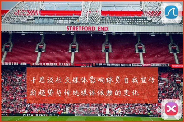 卡恩谈社交媒体影响球员自我宣传新趋势与传统媒体依赖的变化