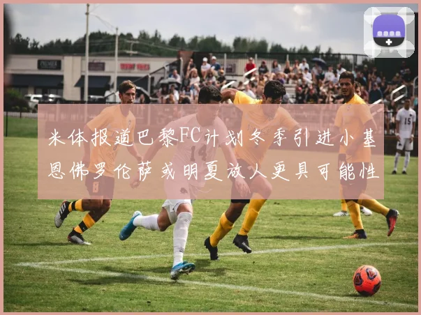 米体报道巴黎FC计划冬季引进小基恩佛罗伦萨或明夏放人更具可能性