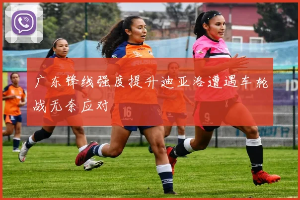 广东锋线强度提升迪亚洛遭遇车轮战无奈应对