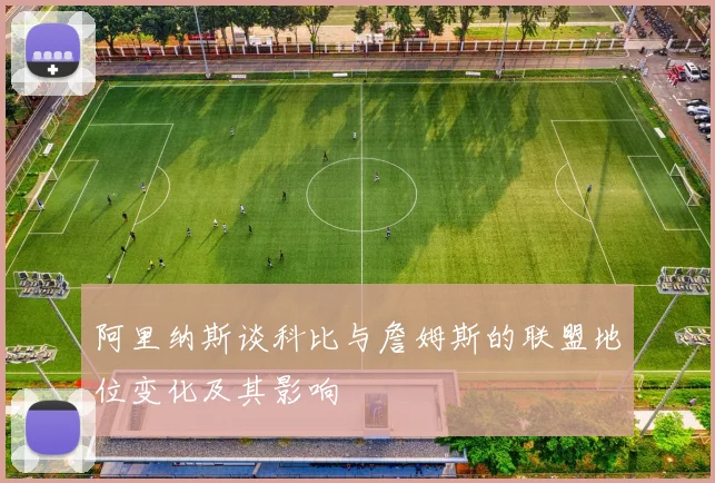 阿里纳斯谈科比与詹姆斯的联盟地位变化及其影响