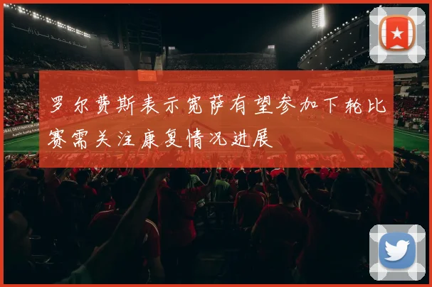 罗尔费斯表示宽萨有望参加下轮比赛需关注康复情况进展