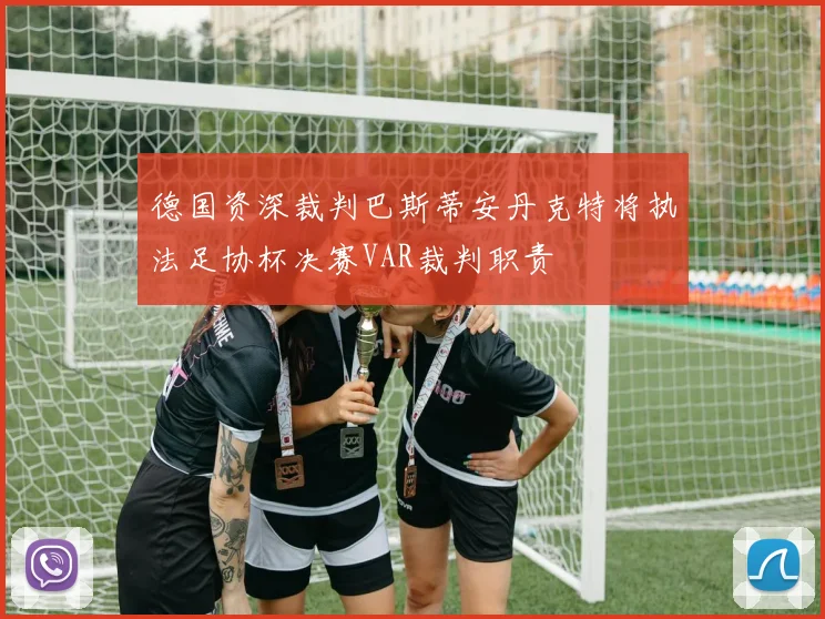 德国资深裁判巴斯蒂安丹克特将执法足协杯决赛VAR裁判职责