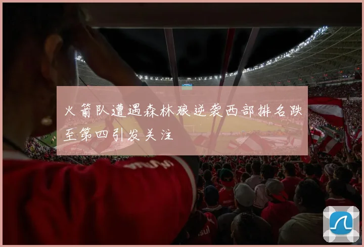 火箭队遭遇森林狼逆袭西部排名跌至第四引发关注