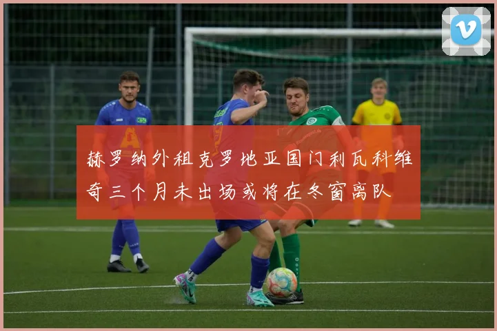 赫罗纳外租克罗地亚国门利瓦科维奇三个月未出场或将在冬窗离队