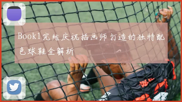 Book1完结庆祝插画师打造的独特配色球鞋全解析