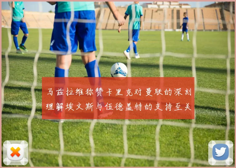 马兹拉维称赞卡里克对曼联的深刻理解埃文斯与伍德盖特的支持至关重要