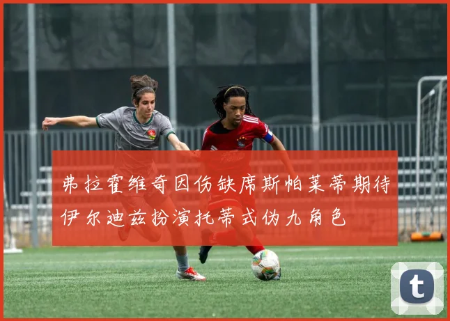 弗拉霍维奇因伤缺席斯帕莱蒂期待伊尔迪兹扮演托蒂式伪九角色