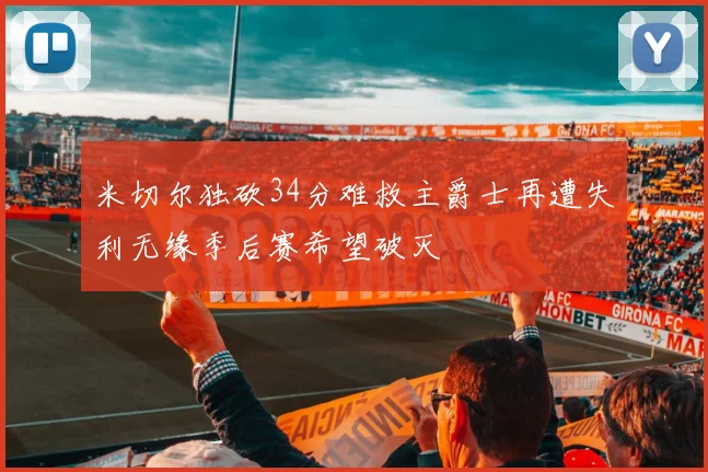 米切尔独砍34分难救主爵士再遭失利无缘季后赛希望破灭