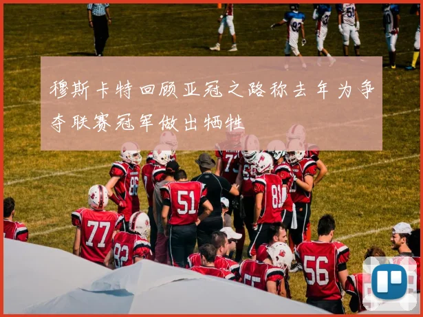穆斯卡特回顾亚冠之路称去年为争夺联赛冠军做出牺牲