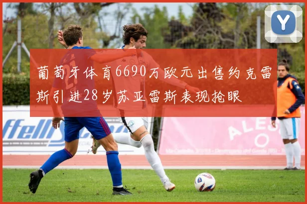 葡萄牙体育6690万欧元出售约克雷斯引进28岁苏亚雷斯表现抢眼