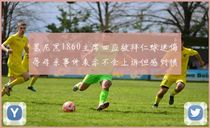 慕尼黑1860主席回应被拜仁球迷侮辱母亲事件表示不会上诉但感到愤怒