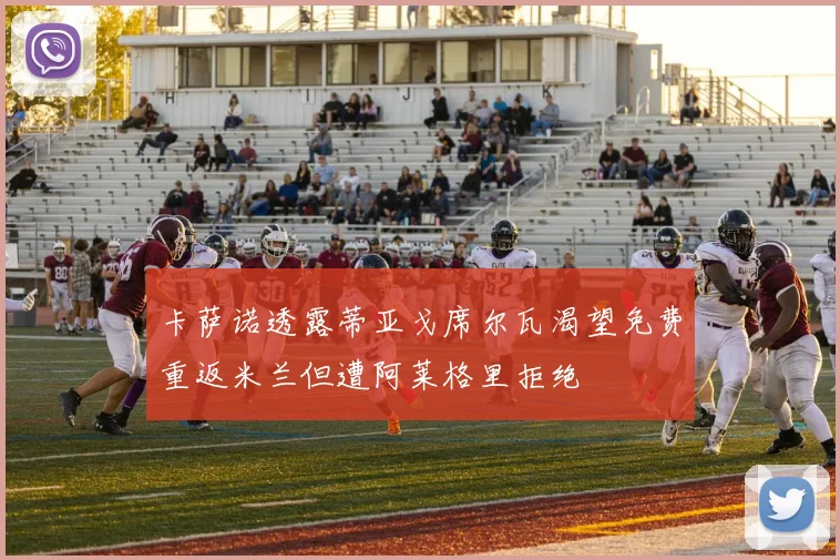 卡萨诺透露蒂亚戈席尔瓦渴望免费重返米兰但遭阿莱格里拒绝