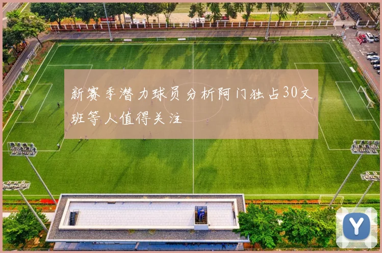 新赛季潜力球员分析阿门独占30文班等人值得关注