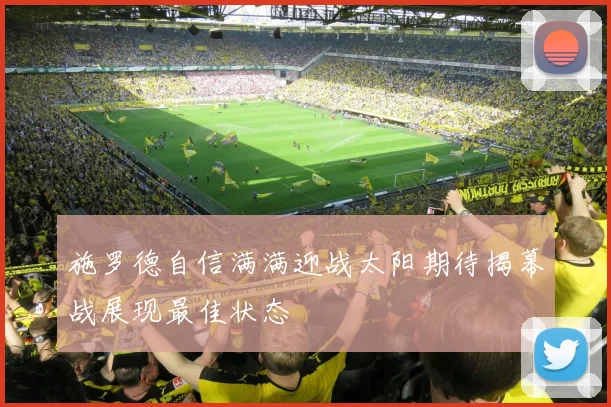 施罗德自信满满迎战太阳期待揭幕战展现最佳状态