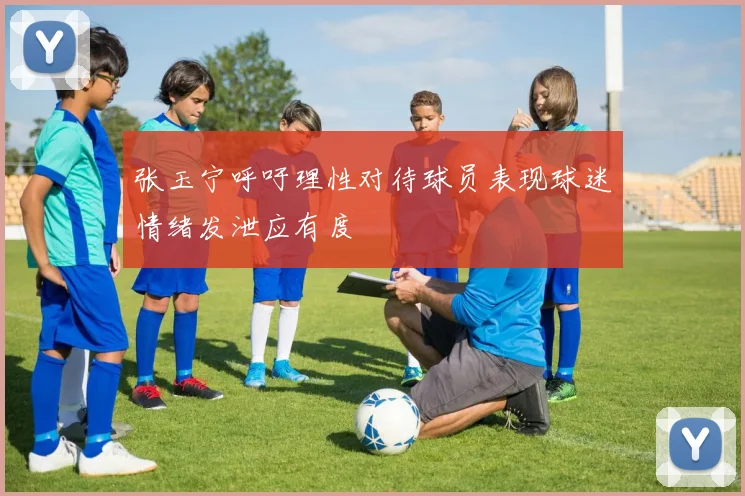 张玉宁呼吁理性对待球员表现球迷情绪发泄应有度