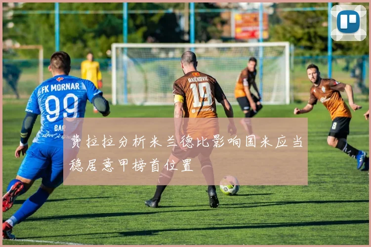 费拉拉分析米兰德比影响国米应当稳居意甲榜首位置