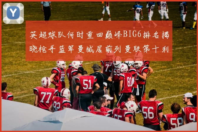 英超球队何时重回巅峰BIG6排名揭晓枪手蓝军曼城居前列曼联第十利物浦第十二