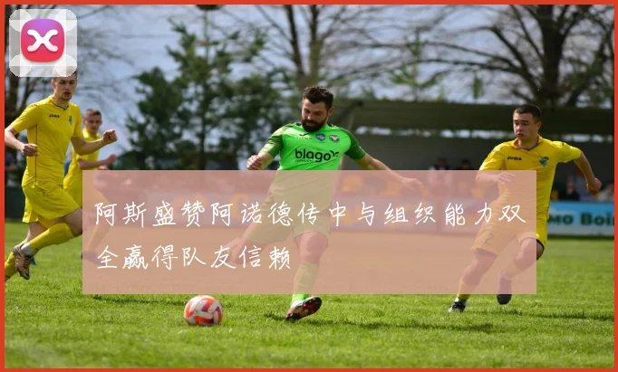 阿斯盛赞阿诺德传中与组织能力双全赢得队友信赖