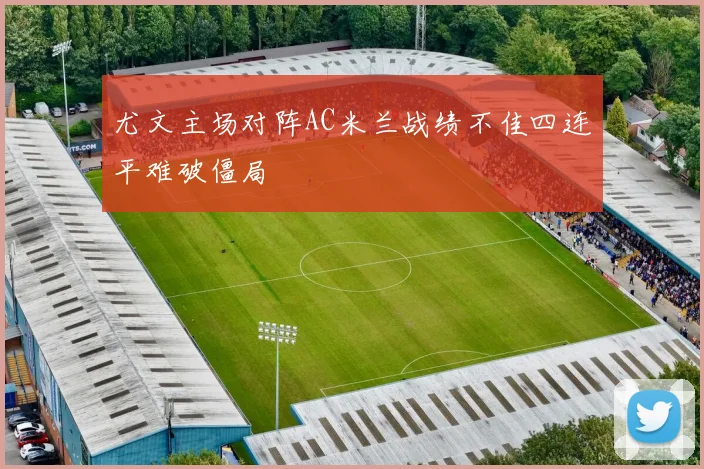 尤文主场对阵AC米兰战绩不佳四连平难破僵局