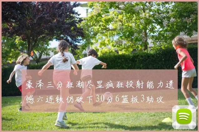 豪泽三分狂潮尽显疯狂投射能力遗憾六连铁仍砍下30分6篮板3助攻