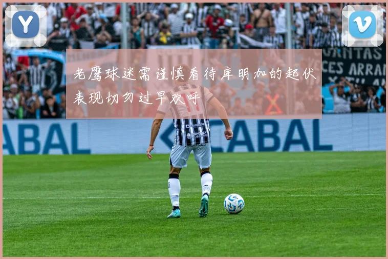 老鹰球迷需谨慎看待库明加的起伏表现切勿过早欢呼