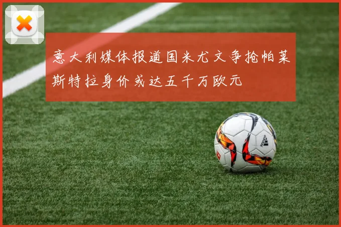 意大利媒体报道国米尤文争抢帕莱斯特拉身价或达五千万欧元