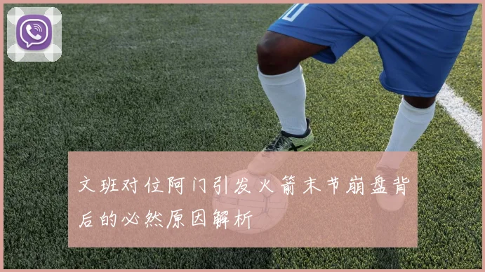 文班对位阿门引发火箭末节崩盘背后的必然原因解析