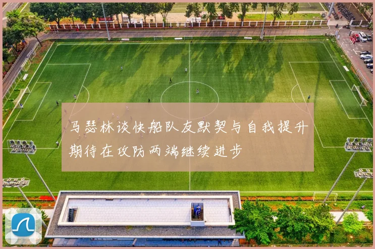 马瑟林谈快船队友默契与自我提升期待在攻防两端继续进步