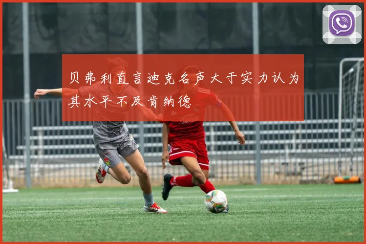 贝弗利直言迪克名声大于实力认为其水平不及肯纳德