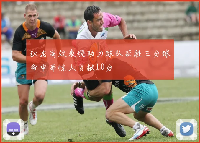 狄龙高效表现助力球队获胜三分球命中率惊人贡献10分