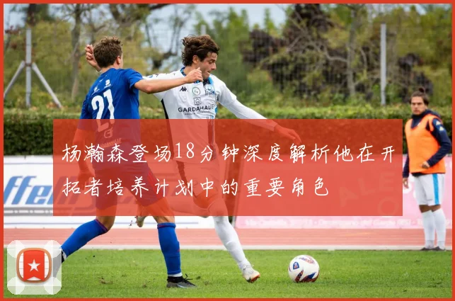 杨瀚森登场18分钟深度解析他在开拓者培养计划中的重要角色