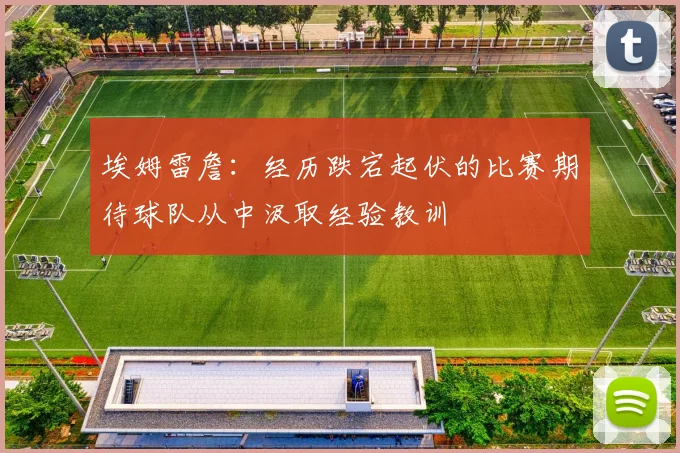 埃姆雷詹：经历跌宕起伏的比赛期待球队从中汲取经验教训