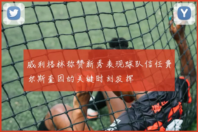威利格林称赞新秀表现球队信任费尔斯奎因的关键时刻发挥