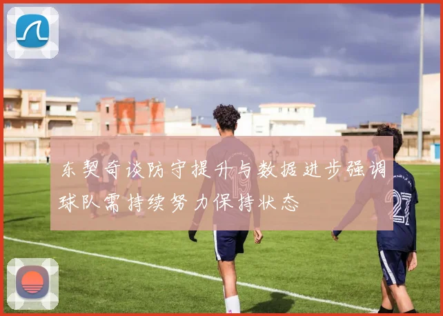 东契奇谈防守提升与数据进步强调球队需持续努力保持状态
