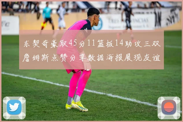 东契奇豪取45分11篮板14助攻三双詹姆斯点赞分享数据海报展现友谊