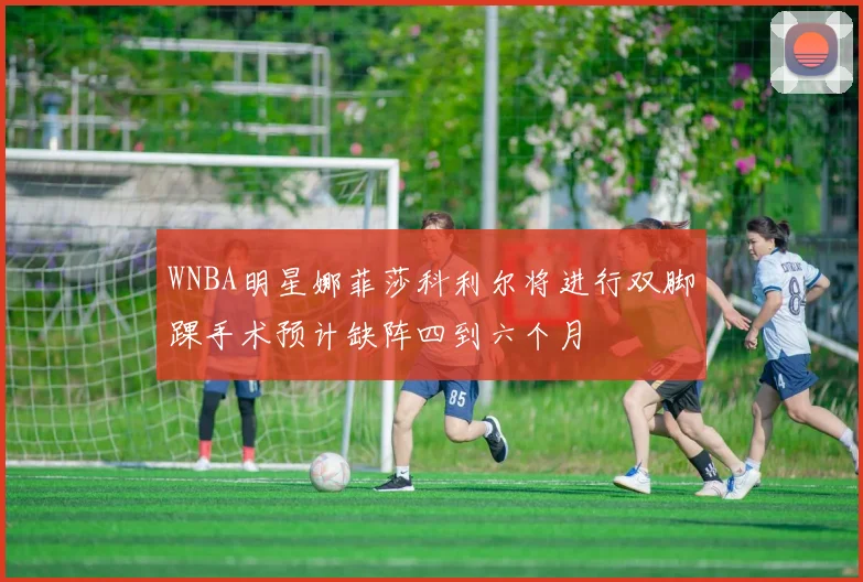 WNBA明星娜菲莎科利尔将进行双脚踝手术预计缺阵四到六个月