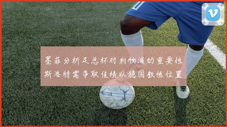 墨菲分析足总杯对利物浦的重要性斯洛特需争取佳绩以稳固教练位置