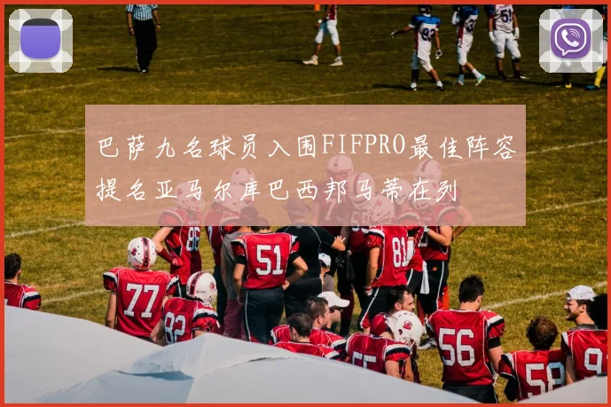 巴萨九名球员入围FIFPRO最佳阵容提名亚马尔库巴西邦马蒂在列