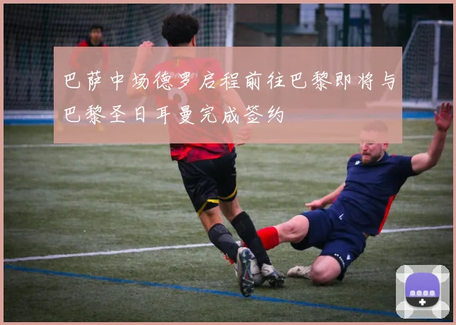 巴萨中场德罗启程前往巴黎即将与巴黎圣日耳曼完成签约