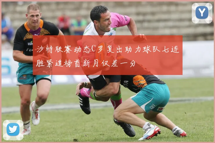 沙特联赛动态C罗复出助力球队七连胜紧追榜首新月仅差一分
