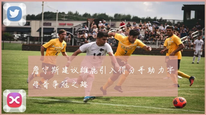 詹宁斯建议雄鹿引入得分手助力字母哥争冠之路