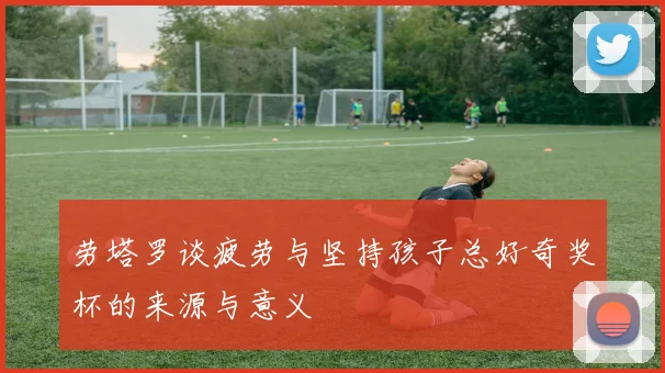 劳塔罗谈疲劳与坚持孩子总好奇奖杯的来源与意义