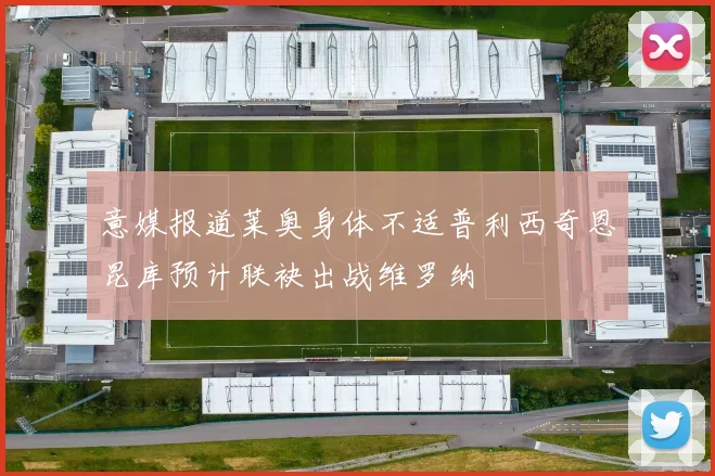 意媒报道莱奥身体不适普利西奇恩昆库预计联袂出战维罗纳