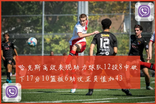 哈克斯高效表现助力球队12投8中砍下17分10篮板6助攻正负值加43