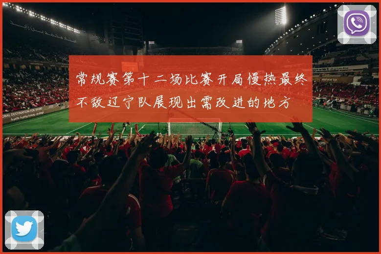 常规赛第十二场比赛开局慢热最终不敌辽宁队展现出需改进的地方