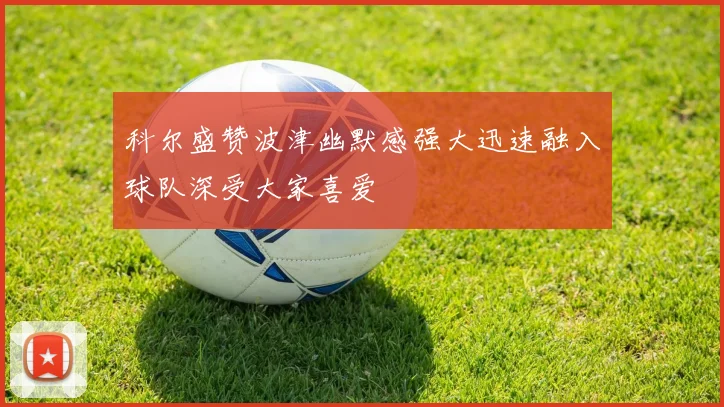 科尔盛赞波津幽默感强大迅速融入球队深受大家喜爱