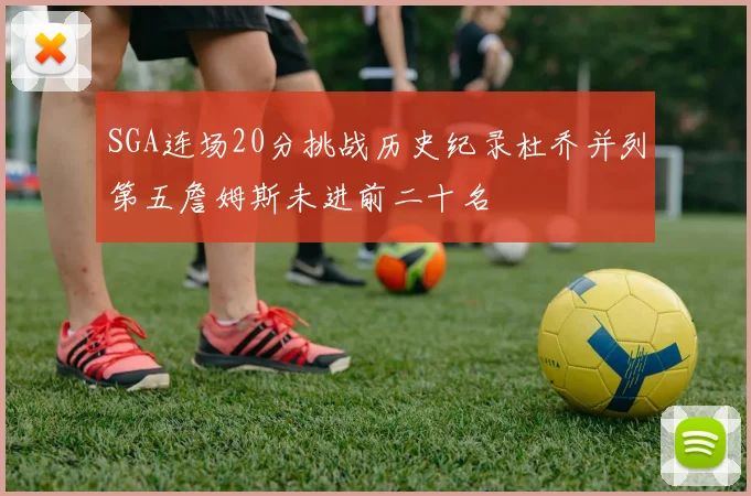 SGA连场20分挑战历史纪录杜乔并列第五詹姆斯未进前二十名